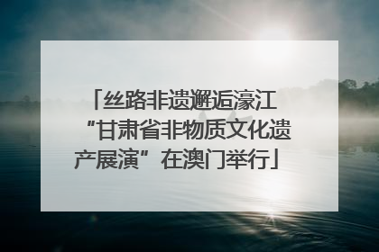丝路非遗邂逅濠江 “甘肃省非物质文化遗产展演”在澳门举行