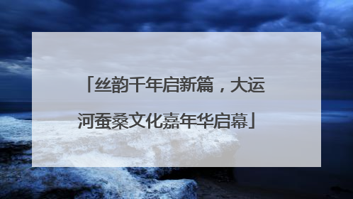 丝韵千年启新篇，大运河蚕桑文化嘉年华启幕