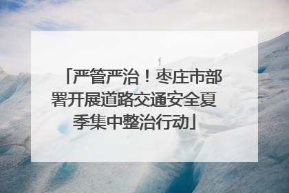 严管严治！枣庄市部署开展道路交通安全夏季集中整治行动
