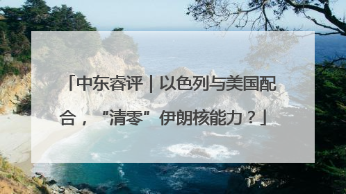 中东睿评｜以色列与美国配合，“清零”伊朗核能力？