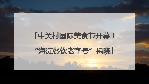 中关村国际美食节开幕！“海淀餐饮老字号”揭晓