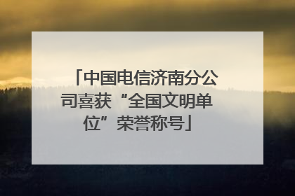 中国电信济南分公司喜获“全国文明单位”荣誉称号