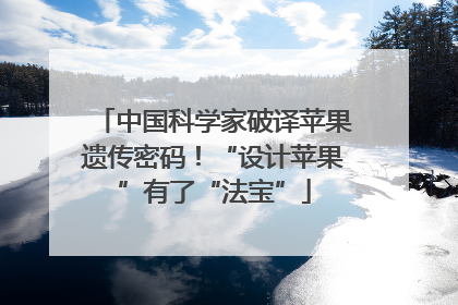 中国科学家破译苹果遗传密码！“设计苹果”有了“法宝”