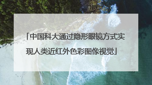 中国科大通过隐形眼镜方式实现人类近红外色彩图像视觉