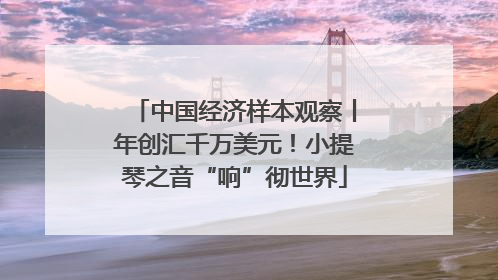 中国经济样本观察丨年创汇千万美元！小提琴之音“响”彻世界