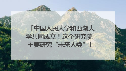 中国人民大学和西湖大学共同成立！这个研究院主要研究“未来人类”