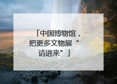 中国博物馆，把更多文物展“请进来”