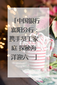 中国银行襄阳分行：携手员工家庭 探秘海洋迎六一