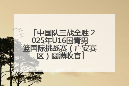 中国队三战全胜 2025年U16国青男篮国际挑战赛（广安赛区）圆满收官
