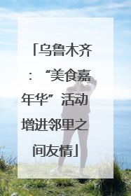 乌鲁木齐：“美食嘉年华”活动增进邻里之间友情