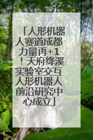 人形机器人赛道成都力量再+1！天府绛溪实验室交互人形机器人前沿研究中心成立