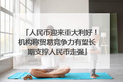 人民币迎来重大利好！机构称贸易竞争力有望长期支撑人民币走强
