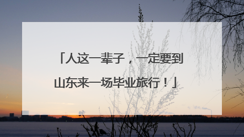 人这一辈子，一定要到山东来一场毕业旅行！