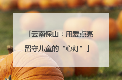云南保山：用爱点亮留守儿童的“心灯”