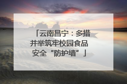云南昌宁：多措并举筑牢校园食品安全“防护墙”