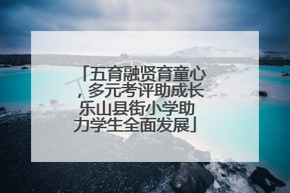 五育融贤育童心，多元考评助成长 乐山县街小学助力学生全面发展
