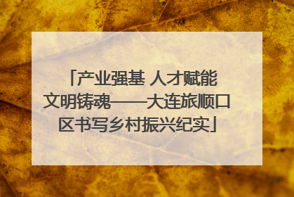 产业强基 人才赋能 文明铸魂——大连旅顺口区书写乡村振兴纪实