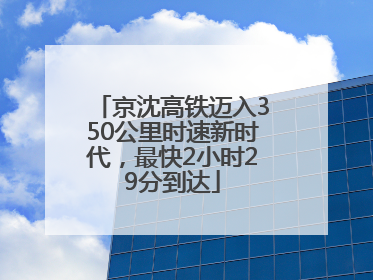 京沈高铁迈入350公里时速新时代，最快2小时29分到达