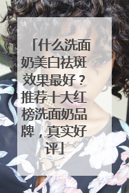 什么洗面奶美白祛斑效果最好？推荐十大红榜洗面奶品牌，真实好评