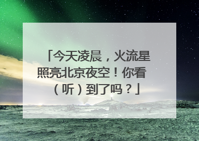 今天凌晨，火流星照亮北京夜空！你看（听）到了吗？