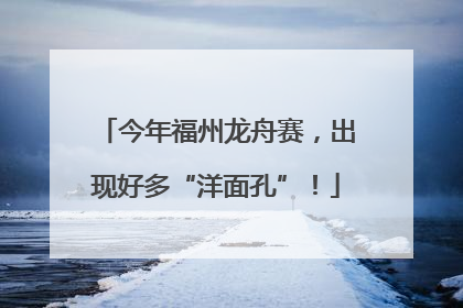今年福州龙舟赛，出现好多“洋面孔”！