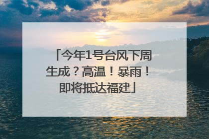 今年1号台风下周生成？高温！暴雨！即将抵达福建