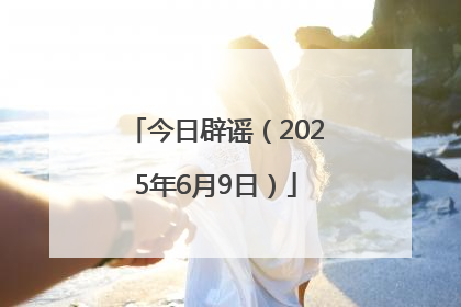 今日辟谣（2025年6月9日）
