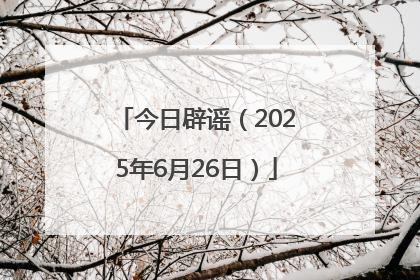 今日辟谣（2025年6月26日）