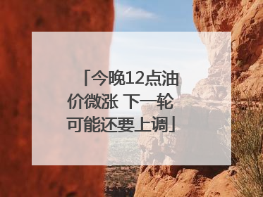 今晚12点油价微涨 下一轮可能还要上调