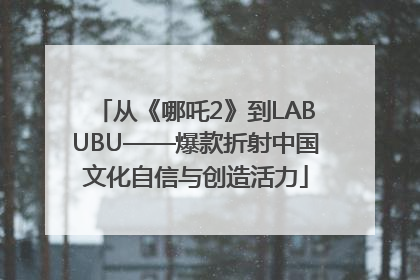 从《哪吒2》到LABUBU——爆款折射中国文化自信与创造活力