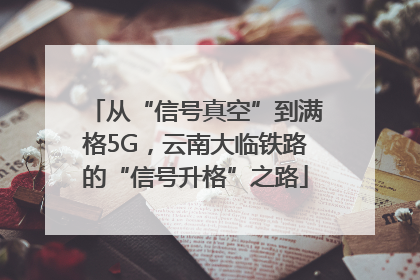 从“信号真空”到满格5G，云南大临铁路的“信号升格”之路