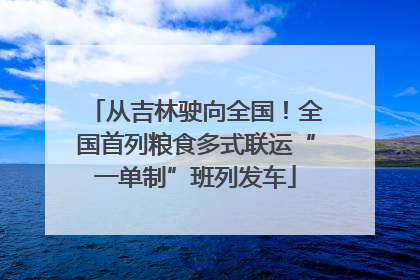 从吉林驶向全国！全国首列粮食多式联运“一单制”班列发车