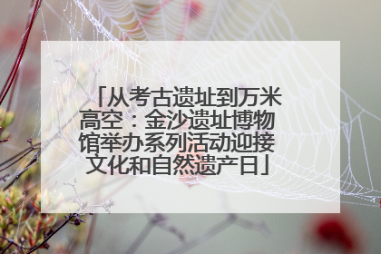 从考古遗址到万米高空：金沙遗址博物馆举办系列活动迎接文化和自然遗产日