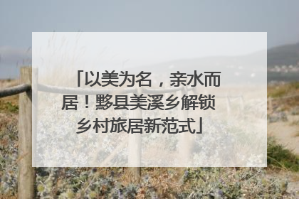 以美为名，亲水而居！黟县美溪乡解锁乡村旅居新范式