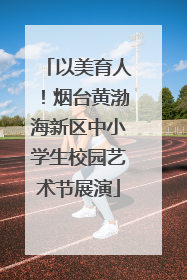 以美育人！烟台黄渤海新区中小学生校园艺术节展演
