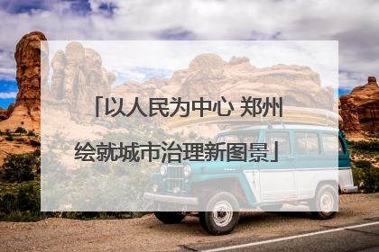 以人民为中心 郑州绘就城市治理新图景