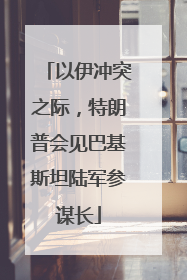 以伊冲突之际，特朗普会见巴基斯坦陆军参谋长