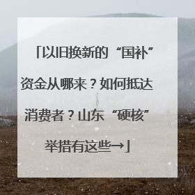 以旧换新的“国补”资金从哪来？如何抵达消费者？山东“硬核”举措有这些→