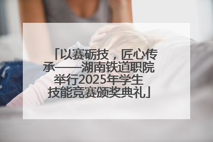 以赛砺技，匠心传承——湖南铁道职院举行2025年学生技能竞赛颁奖典礼