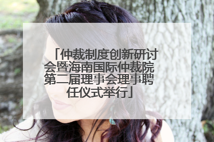 仲裁制度创新研讨会暨海南国际仲裁院第二届理事会理事聘任仪式举行