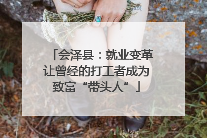 会泽县：就业变革让曾经的打工者成为致富“带头人”