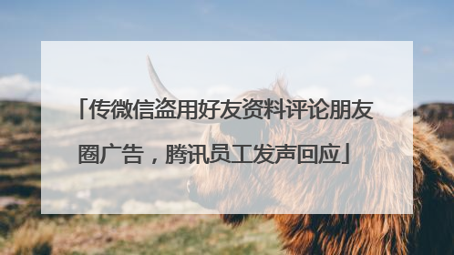 传微信盗用好友资料评论朋友圈广告，腾讯员工发声回应