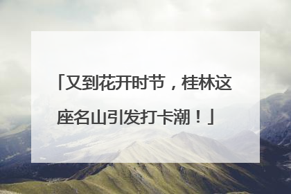 又到花开时节，桂林这座名山引发打卡潮！