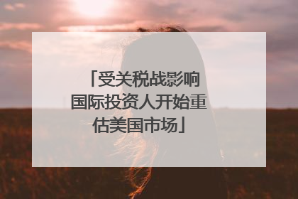 受关税战影响 国际投资人开始重估美国市场