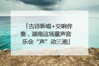 古诗新唱+交响伴奏，湖南这场童声音乐会“声”动三湘