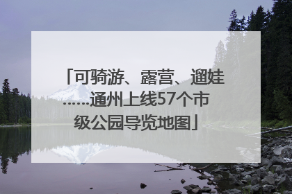 可骑游、露营、遛娃……通州上线57个市级公园导览地图