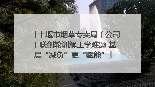 十堰市烟草专卖局（公司）联创轮训解工学难题 基层“减负”更“赋能”