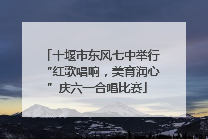 十堰市东风七中举行“红歌唱响，美育润心”庆六一合唱比赛