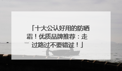 十大公认好用的防晒霜！优质品牌推荐：走过路过不要错过！