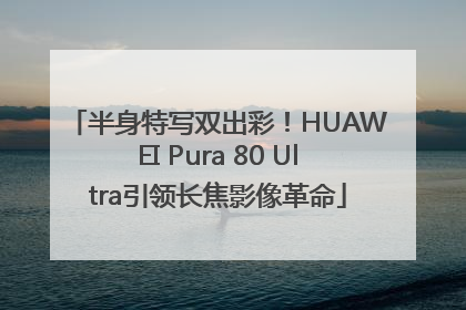 半身特写双出彩！HUAWEI Pura 80 Ultra引领长焦影像革命